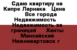 Сдаю квартиру на Кипре Ларнака › Цена ­ 60 - Все города Недвижимость » Недвижимость за границей   . Ханты-Мансийский,Нижневартовск г.